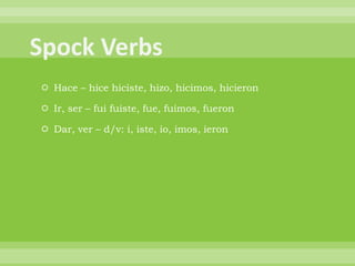  Hace – hice hiciste, hizo, hicimos, hicieron

 Ir, ser – fui fuiste, fue, fuimos, fueron

 Dar, ver – d/v: i, iste, io, imos, ieron
 