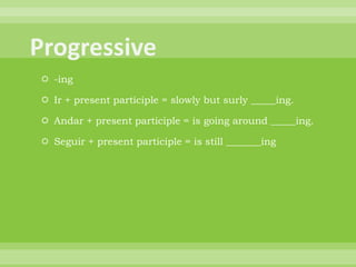  -ing

 Ir + present participle = slowly but surly _____ing.

 Andar + present participle = is going around _____ing.

 Seguir + present participle = is still _______ing
 