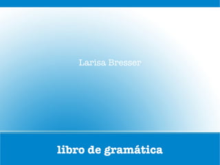 Larisa Bresser




libro de gramática
 