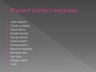    Abrir-abierto
   Cubrir-cubierto
   Decir-dicho
   Escribir-escrito
   Hacer-hecho
   Morir-muerto
   Poner-puesto
   Resolver-resuelto
   Romper-roto
   Ver-visto
   Volver-vuelto
   Ir-ido
 