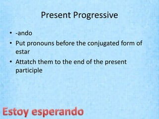 Present Progressive
• -ando
• Put pronouns before the conjugated form of
  estar
• Attatch them to the end of the present
  participle
 