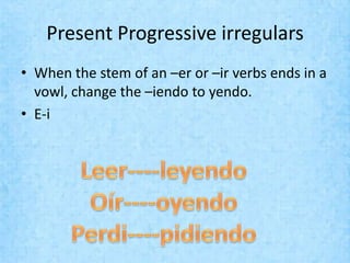Present Progressive irregulars
• When the stem of an –er or –ir verbs ends in a
  vowl, change the –iendo to yendo.
• E-i
 