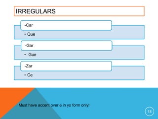 IRREGULARS

   -Car

   • Que

   -Gar

   • Gue

   -Zar

   • Ce




Must have accent over e in yo form only!
                                           18
 