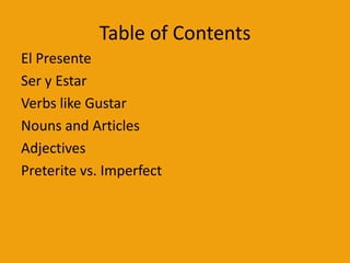 Table of Contents
El Presente
Ser y Estar
Verbs like Gustar
Nouns and Articles
Adjectives
Preterite vs. Imperfect
 
