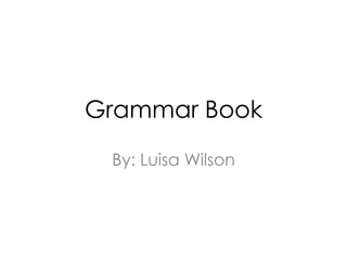 Grammar Book
 By: Luisa Wilson
 