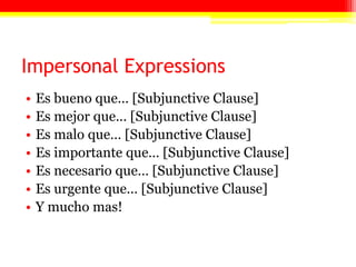 Impersonal Expressions
•   Es bueno que… [Subjunctive Clause]
•   Es mejor que… [Subjunctive Clause]
•   Es malo que… [Subjunctive Clause]
•   Es importante que… [Subjunctive Clause]
•   Es necesario que… [Subjunctive Clause]
•   Es urgente que… [Subjunctive Clause]
•   Y mucho mas!
 