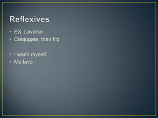• EX: Lavarse
• Conjugate, than flip

• I wash myself.
• Me lavo
 