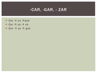 -CAR, -GAR, - ZAR

 -Car  yo qué
 -Zar  yo  cé
 -Gar  yo  gué
 