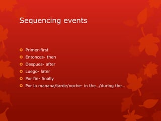 Sequencing events


 Primer-first
 Entonces- then
 Despues- after
 Luego- later
 Por fin- finally
 Por la manana/tarde/noche- in the…/during the…
 