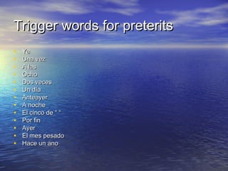 Trigger words for preterits
•   Ya
•   Una vez
•   A las
•   Ocho
•   Dos veces
•   Un día
•   Anteayer
•   A noche
•   El cinco de “ “
•   Por fin
•   Ayer
•   El mes pesado
•   Hace un ano
 