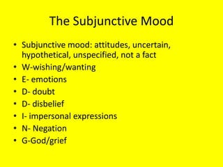 The Subjunctive Mood
• Subjunctive mood: attitudes, uncertain,
  hypothetical, unspecified, not a fact
• W-wishing/wanting
• E- emotions
• D- doubt
• D- disbelief
• I- impersonal expressions
• N- Negation
• G-God/grief
 