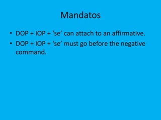 Mandatos
• DOP + IOP + ‘se’ can attach to an affirmative.
• DOP + IOP + ‘se’ must go before the negative
  command.
 