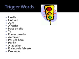 Un día
 Una vez
 Ayer
 A noche
 Hace un año
 Ya
 El mes pasado
 Anteayer
 Por una hora
 Por fin
 A las ocho
 El cinco de febrero
 Dos veces
 