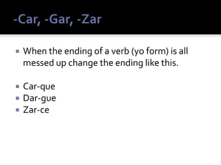  When the ending of a verb (yo form) is all
messed up change the ending like this.
 Car-que
 Dar-gue
 Zar-ce
 