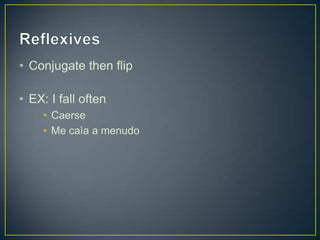 • Conjugate then flip
• EX: I fall often
• Caerse
• Me caìa a menudo
 