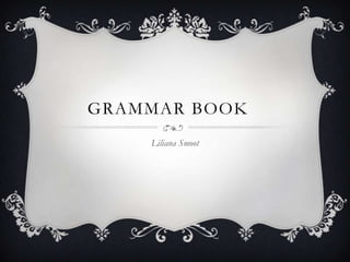 GRAMMAR BOOK
Liliana Smoot
 