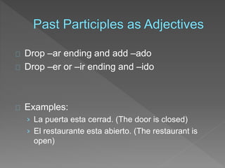 Drop –ar ending and add –ado 
Drop –er or –ir ending and –ido 
Examples: 
› La puerta esta cerrad. (The door is closed) 
› El restaurante esta abierto. (The restaurant is 
open) 
 