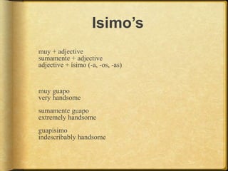 Isimo’s
muy + adjective
sumamente + adjective
adjective + ísimo (-a, -os, -as)
muy guapo
very handsome
sumamente guapo
extremely handsome
guapísimo
indescribably handsome
 
