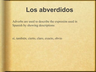 Los abverdidos
Adverbs are used to describe the expresión used in
Spanish by showing descriptions
sí, también, cierto, claro, exacto, obvio
 