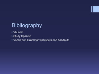 Bibliography
 Vhl.com
 Study Spanish
 Vocab and Grammar workseets and handouts
 