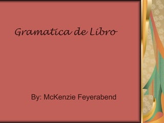Gramatica de Libro




   By: McKenzie Feyerabend
 