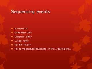 Sequencing events


 Primer-first
 Entonces- then
 Despues- after
 Luego- later
 Por fin- finally
 Por la manana/tarde/noche- in the…/during the…
 