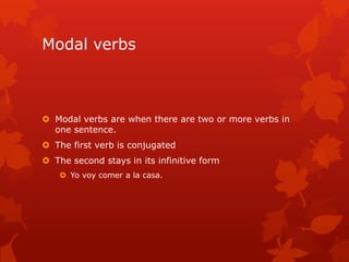Modal verbs



 Modal verbs are when there are two or more verbs in
  one sentence.
 The first verb is conjugated
 The second stays in its infinitive form
     Yo voy comer a la casa.
 