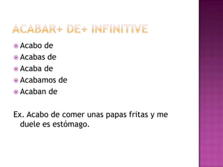  Acabo de
 Acabas de
 Acaba de
 Acabamos de
 Acaban de


Ex. Acabo de comer unas papas fritas y me
  duele es estómago.
 