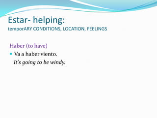 Estar- helping:
temporARY CONDITIONS, LOCATION, FEELINGS


Haber (to have)
 Va a haber viento.
  It's going to be windy.
 