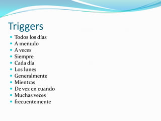Triggers
   Todos los días
   A menudo
   A veces
   Siempre
   Cada día
   Los lunes
   Generalmente
   Mientras
   De vez en cuando
   Muchas veces
   frecuentemente
 