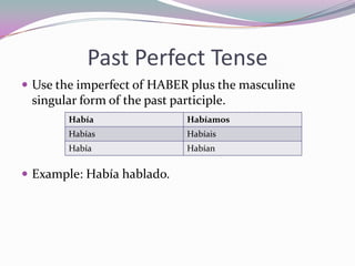 Past Perfect TenseUse the imperfect of HABER plus the masculine singular form of the past participle.Example: Habíahablado.