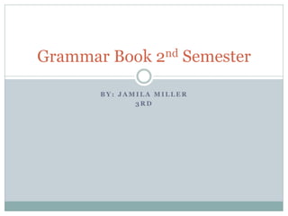 Grammar Book 2nd Semester

       BY: JAMILA MILLER
              3RD
 