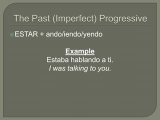  ESTAR   + ando/iendo/yendo

                Example
           Estaba hablando a ti.
           I was talking to you.
 