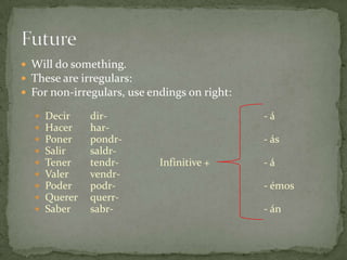  Will do something.
 These are irregulars:
 For non-irregulars, use endings on right:

     Decir    dir-                           -á
     Hacer    har-
     Poner    pondr-                         - ás
     Salir    saldr-
     Tener    tendr-       Infinitive +      -á
     Valer    vendr-
     Poder    podr-                          - émos
     Querer   querr-
     Saber    sabr-                          - án
 