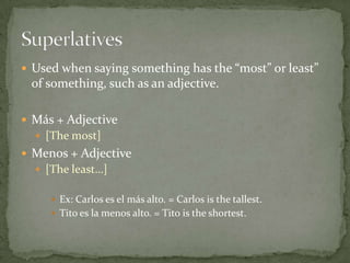  Used when saying something has the “most” or least”
 of something, such as an adjective.

 Más + Adjective
   [The most]
 Menos + Adjective
   [The least…]

      Ex: Carlos es el más alto. = Carlos is the tallest.
      Tito es la menos alto. = Tito is the shortest.
 