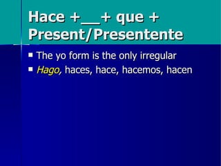 Hace +__+ que +
Present/Presentente
   The yo form is the only irregular
   Hago, haces, hace, hacemos, hacen
 