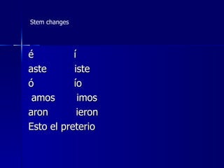 Stem changes




é          í
aste       iste
ó          ío
 amos        imos
aron        ieron
Esto el preterio
 