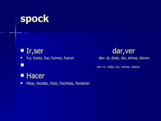 spock


   Ir,ser                                               dar,ver
   Fui, fuiste, fue, fuimos, fueron          dar- di, diste, dio, dimos, dieron

                                            ver- vi, viste, vio, vimos, vieron

   Hacer
   Hice, hiciste, hizo, hicimos, hicieron
 