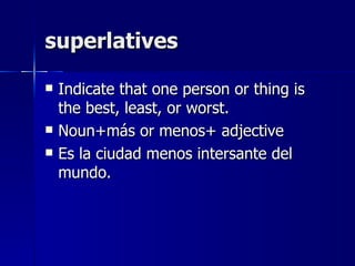 superlatives

   Indicate that one person or thing is
    the best, least, or worst.
   Noun+más or menos+ adjective
   Es la ciudad menos intersante del
    mundo.
 