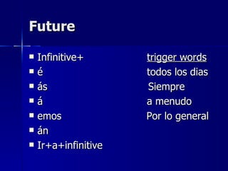 Future

   Infinitive+       trigger words
   é                 todos los dias
   ás                Siempre
   á                 a menudo
   emos              Por lo general
   án
   Ir+a+infinitive
 