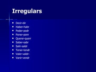 Irregulars
   Decir-dir
   Haber-habr
   Poder-podr
   Poner-ponr
   Querer-querr
   Saber-sabr
   Salir-saldr
   Tener-tendr
   Valer-valdr-
   Vanir-vendr
 