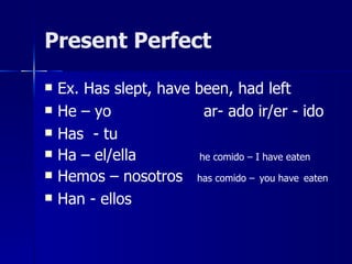 Present Perfect

   Ex. Has slept, have been, had left
   He – yo               ar- ado ir/er - ido
   Has - tu
   Ha – el/ella         he comido – I have eaten
   Hemos – nosotros has comido – you have eaten
   Han - ellos
 