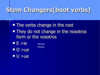 Stem Changers(boot verbs)

    The verbs change in the root
    They do not change in the nosotros
     form or the vosotros
    E >ie      Pensar-
                Pienso
    O >ue
    U >ue
 