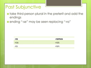 Past Subjunctive
 take third person plural in the preterit and add the
endings
 ending “-se” may be seen replacing “-ra”
-ra -ramos
-ras -rais
-ra -ran
 