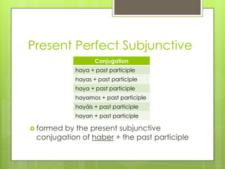 Present Perfect Subjunctive
 formed by the present subjunctive
conjugation of haber + the past participle
Conjugation
haya + past participle
hayas + past participle
haya + past participle
hayamos + past participle
hayáis + past participle
hayan + past participle
 
