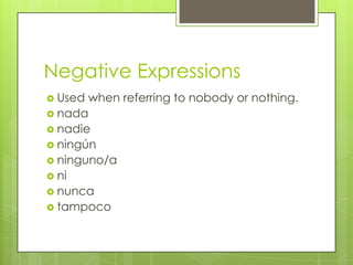 Negative Expressions
 Used when referring to nobody or nothing.
 nada
 nadie
 ningún
 ninguno/a
 ni
 nunca
 tampoco
 