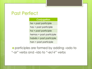 Past Perfect
 participles are formed by adding –ado to
“-ar” verbs and –ido to “-er/-ir” verbs
Conjugation
he + past participle
has + past participle
ha + past participle
hemos + past participle
habéis + past participle
han + past participle
 