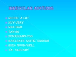  Mucho- A lot
 Muy-Very
 Mal-Bad
 Tan-So
 Demasiado-Too
 Bastante- Quite/ Enough
 Bien- Good/Well
 Ya- Already
 