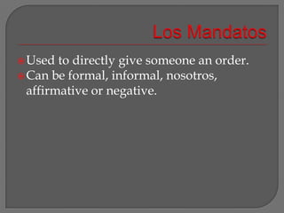 Los MandatosUsed to directly give someone an order.Can be formal, informal, nosotros, affirmative or negative.