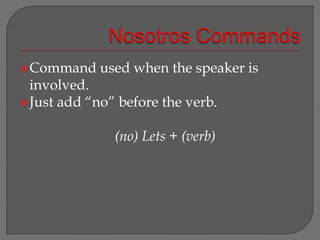 Nosotros CommandsCommand used when the speaker is involved.Just add “no” before the verb.(no) Lets + (verb)